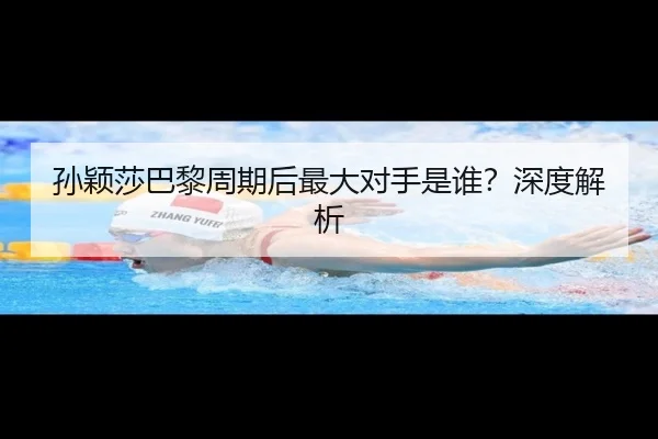 孙颖莎巴黎周期后最大对手是谁？深度解析